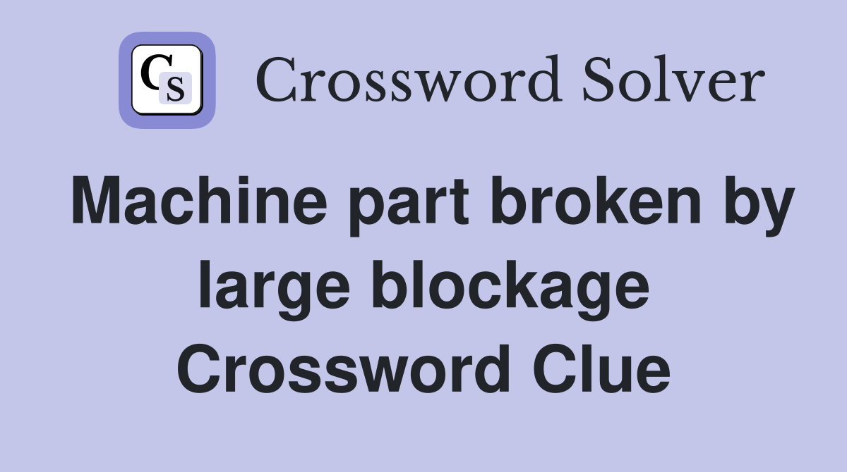 Machine part broken by large blockage Crossword Clue Answers